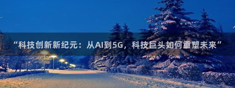 “科技创新新纪元：从AI到5G，科技巨头如何重塑未来”
