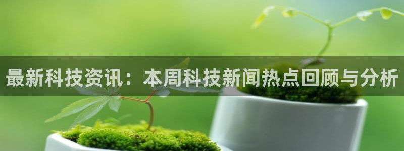 最新科技资讯：本周科技新闻热点回顾与分析