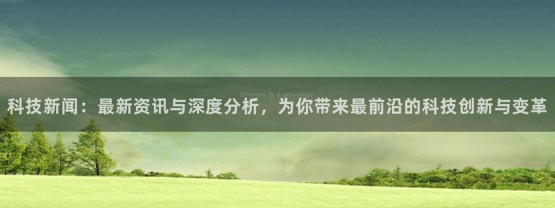 科技新闻：最新资讯与深度分析，为你带来最前沿的科技创新与变革