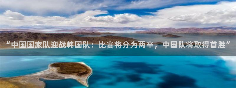 “中国国家队迎战韩国队：比赛将分为两半，中国队将取得首胜”