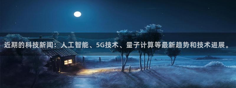 近期的科技新闻：人工智能、5G技术、量子计算等最新趋势和技术进展。