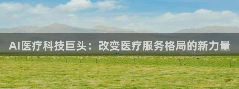 AI医疗科技巨头：改变医疗服务格局的新力量