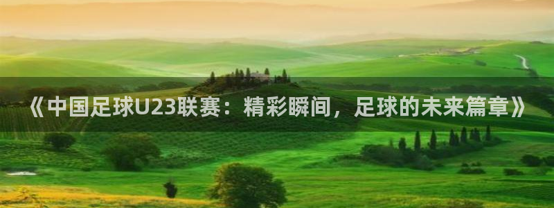 《中国足球U23联赛：精彩瞬间，足球的未来篇章》
