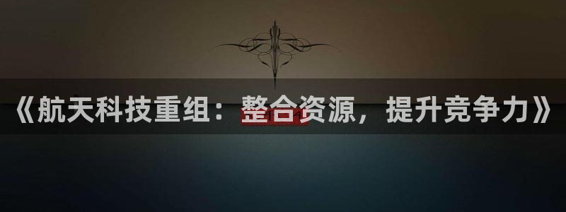 《航天科技重组：整合资源，提升竞争力》
